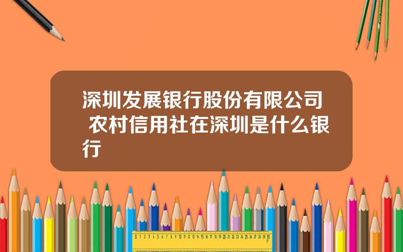 深圳发展银行股份有限公司 农村信用社在深圳是什么银行